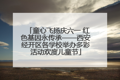 童心飞扬庆六一 红色基因永传承——西安经开区各学校举办多彩活动欢度儿童节