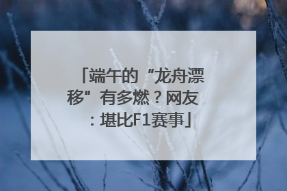 端午的“龙舟漂移”有多燃？网友：堪比F1赛事