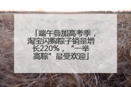 端午叠加高考季，淘宝闪购粽子销量增长220%，“一举高粽”最受欢迎