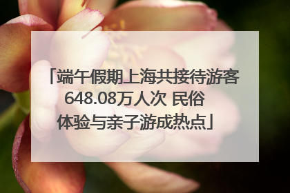 端午假期上海共接待游客648.08万人次 民俗体验与亲子游成热点