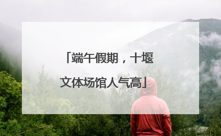 端午假期，十堰文体场馆人气高