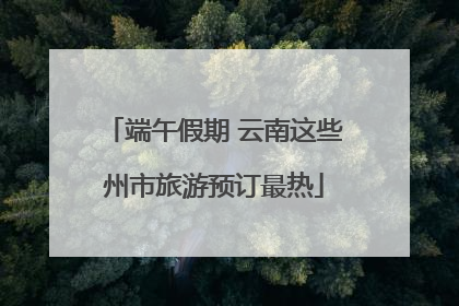 端午假期 云南这些州市旅游预订最热