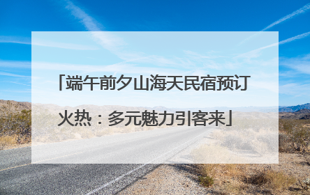 端午前夕山海天民宿预订火热：多元魅力引客来