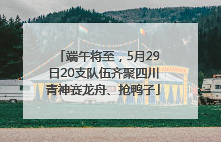 端午将至，5月29日20支队伍齐聚四川青神赛龙舟、抢鸭子