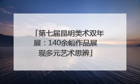 第七届昆明美术双年展：140余幅作品展现多元艺术思辨