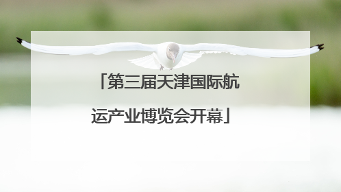 第三届天津国际航运产业博览会开幕