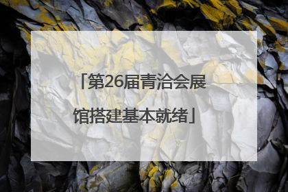 第26届青洽会展馆搭建基本就绪