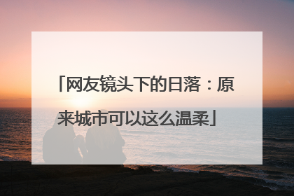 网友镜头下的日落：原来城市可以这么温柔