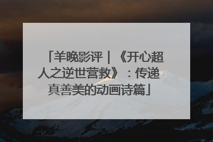 羊晚影评｜《开心超人之逆世营救》：传递真善美的动画诗篇