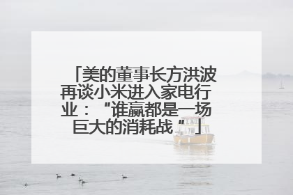 美的董事长方洪波再谈小米进入家电行业：“谁赢都是一场巨大的消耗战 ”