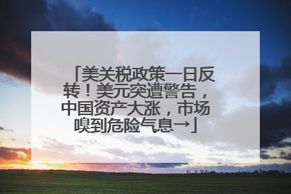 美关税政策一日反转！美元突遭警告，中国资产大涨，市场嗅到危险气息→