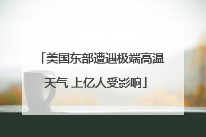 美国东部遭遇极端高温天气 上亿人受影响