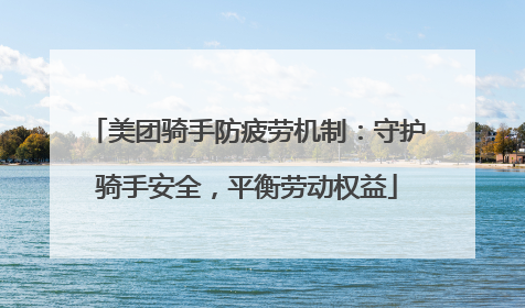 美团骑手防疲劳机制：守护骑手安全，平衡劳动权益