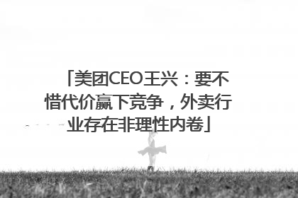 美团CEO王兴：要不惜代价赢下竞争，外卖行业存在非理性内卷