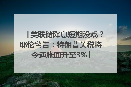 美联储降息短期没戏？耶伦警告：特朗普关税将令通胀回升至3%