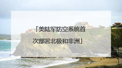 美陆军防空系统首次部署北极和非洲