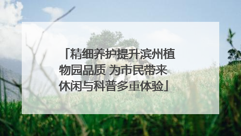精细养护提升滨州植物园品质 为市民带来休闲与科普多重体验