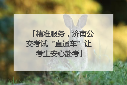 精准服务，济南公交考试“直通车”让考生安心赴考