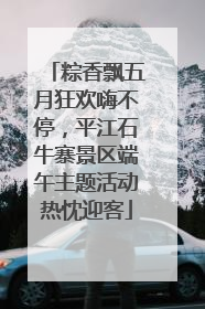 粽香飘五月狂欢嗨不停，平江石牛寨景区端午主题活动热忱迎客
