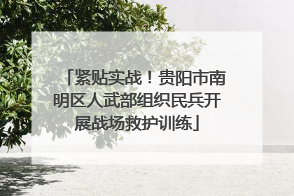 紧贴实战！贵阳市南明区人武部组织民兵开展战场救护训练
