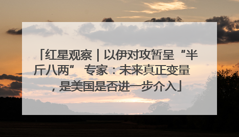 红星观察｜以伊对攻暂呈“半斤八两” 专家：未来真正变量，是美国是否进一步介入