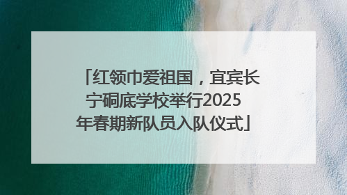 红领巾爱祖国，宜宾长宁硐底学校举行2025年春期新队员入队仪式