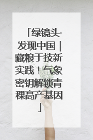 绿镜头·发现中国｜藏粮于技新实践！气象密钥解锁青稞高产基因