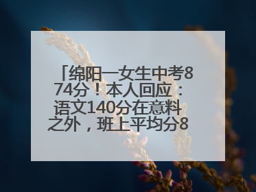 绵阳一女生中考874分！本人回应：语文140分在意料之外，班上平均分845分以上
