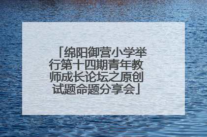 绵阳御营小学举行第十四期青年教师成长论坛之原创试题命题分享会