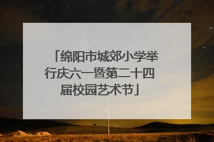 绵阳市城郊小学举行庆六一暨第二十四届校园艺术节