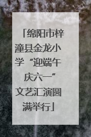 绵阳市梓潼县金龙小学“迎端午 庆六一”文艺汇演圆满举行