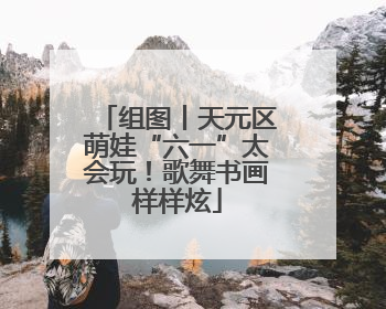 组图丨天元区萌娃“六一”太会玩！歌舞书画样样炫
