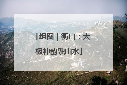 组图｜衡山：太极神韵融山水
