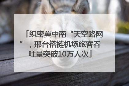 织密冀中南“天空路网”，邢台褡裢机场旅客吞吐量突破10万人次