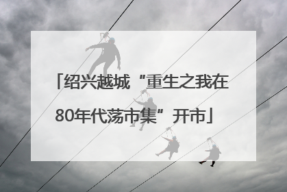 绍兴越城“重生之我在80年代荡市集”开市