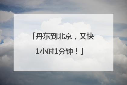 丹东到北京，又快1小时1分钟！