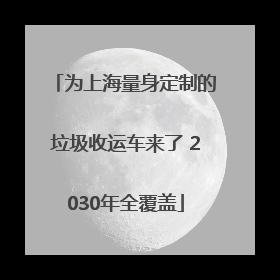 为上海量身定制的垃圾收运车来了 2030年全覆盖