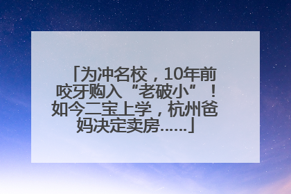 为冲名校，10年前咬牙购入“老破小”！如今二宝上学，杭州爸妈决定卖房……