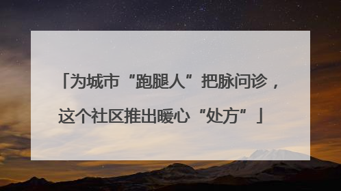 为城市“跑腿人”把脉问诊，这个社区推出暖心“处方”