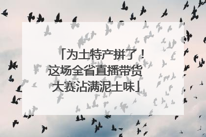 为土特产拼了！这场全省直播带货大赛沾满泥土味