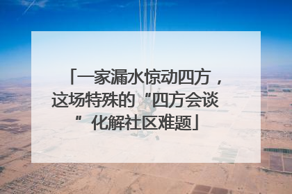 一家漏水惊动四方，这场特殊的“四方会谈”化解社区难题