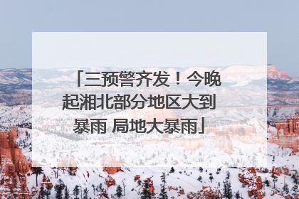 三预警齐发！今晚起湘北部分地区大到暴雨 局地大暴雨
