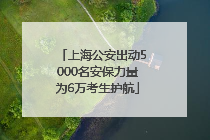 上海公安出动5000名安保力量为6万考生护航