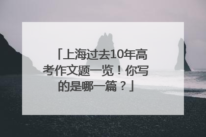 上海过去10年高考作文题一览！你写的是哪一篇？