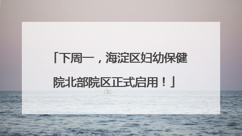 下周一，海淀区妇幼保健院北部院区正式启用！