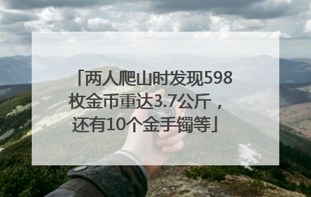 两人爬山时发现598枚金币重达3.7公斤，还有10个金手镯等