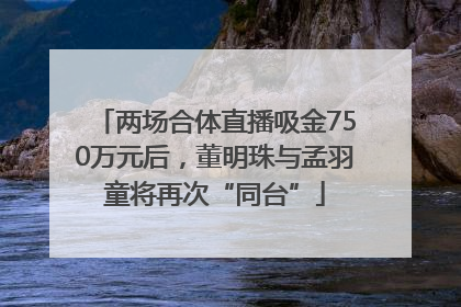 两场合体直播吸金750万元后，董明珠与孟羽童将再次“同台”