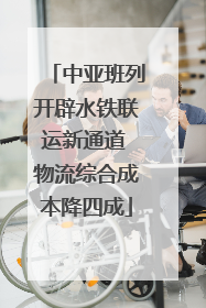 中亚班列开辟水铁联运新通道 物流综合成本降四成