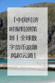 中国经济时报特别策划丨全球数字货币浪潮风起云涌