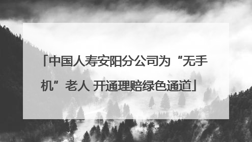 中国人寿安阳分公司为“无手机”老人 开通理赔绿色通道